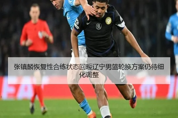 张镇麟恢复性合练状态回暖辽宁男篮轮换方案仍待细化调整