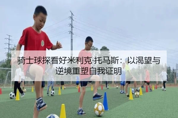 骑士球探看好米利克·托马斯：以渴望与逆境重塑自我证明