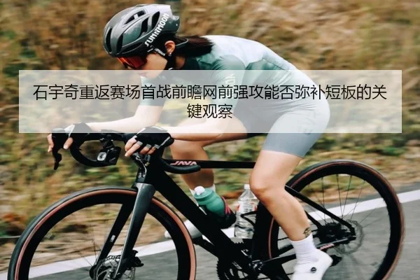 石宇奇重返赛场首战前瞻网前强攻能否弥补短板的关键观察