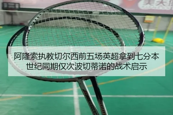 阿隆索执教切尔西前五场英超拿到七分本世纪同期仅次波切蒂诺的战术启示