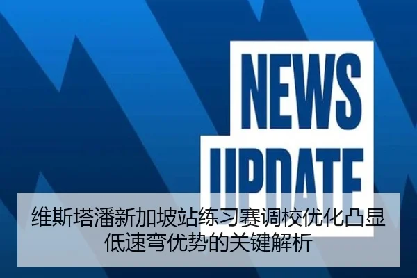 维斯塔潘新加坡站练习赛调校优化凸显低速弯优势的关键解析
