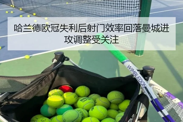 哈兰德欧冠失利后射门效率回落曼城进攻调整受关注